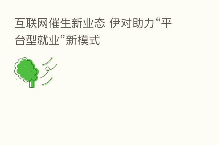 互联网催生新业态 伊对助力“平台型就业”新模式