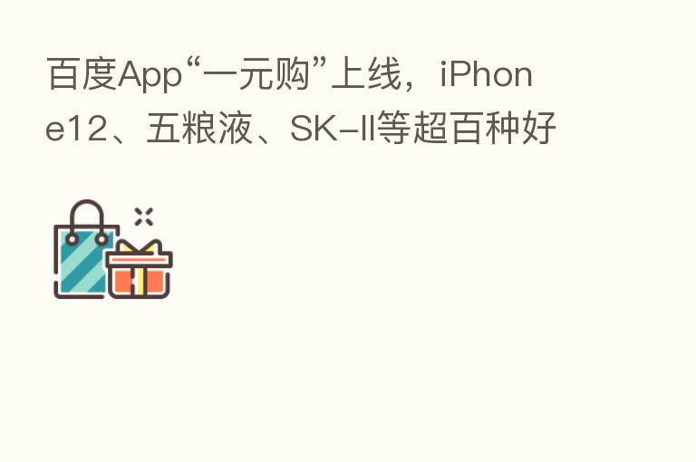 百度App“一元购”上线,iPhone12、五粮液、SK-II等超百种好物参与秒