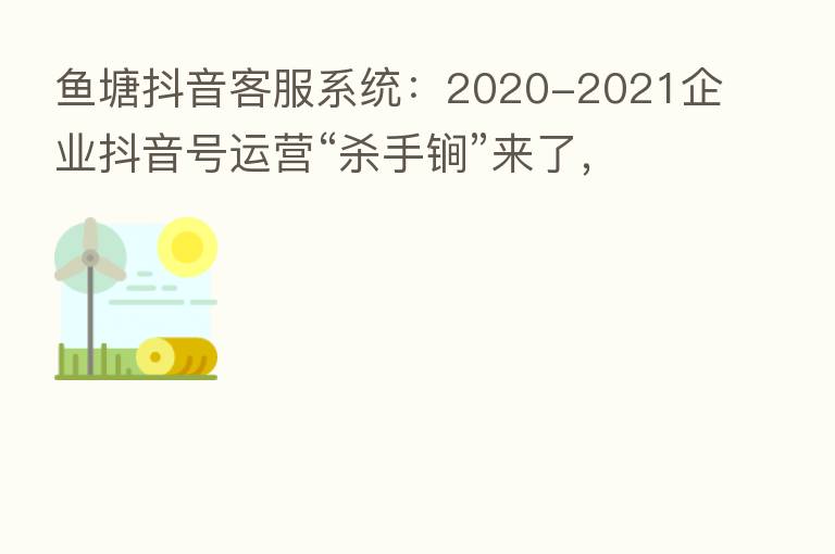 鱼塘抖音客服系统：2020-2021企业抖音号运营“   手锏”来了，快接住！