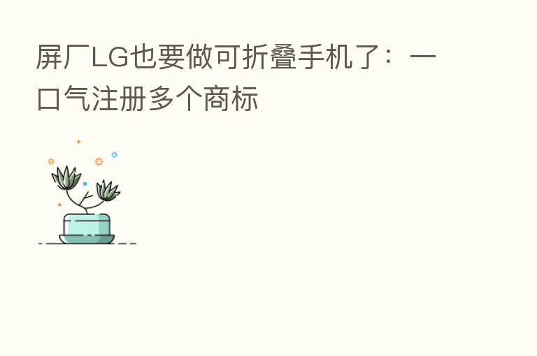 屏厂LG也要做可折叠手机了:一口气注册多个商标