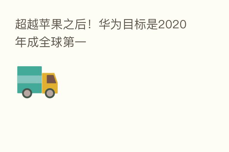 超越苹果之后！华为目标是2020年成全球   一