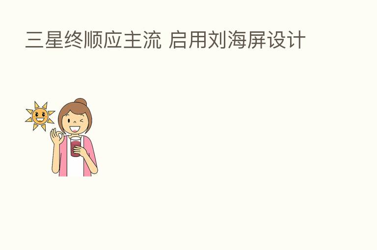 三星终顺应主流 启用刘海屏设计