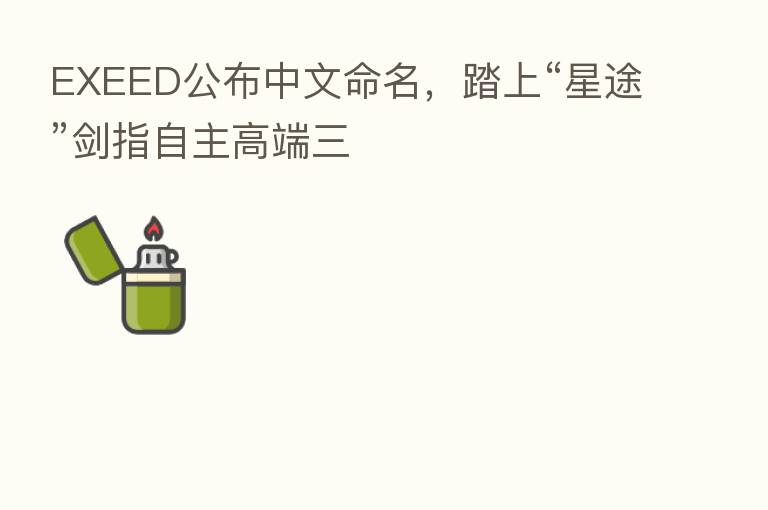 EXEED公布中文命名,踏上“星途”剑指自主高端三