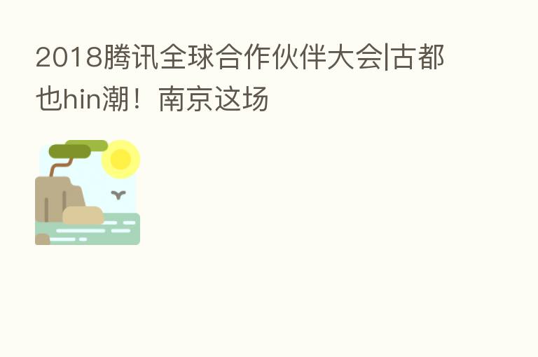 2018腾讯全球合作伙伴大会|古都也hin潮！南京这场