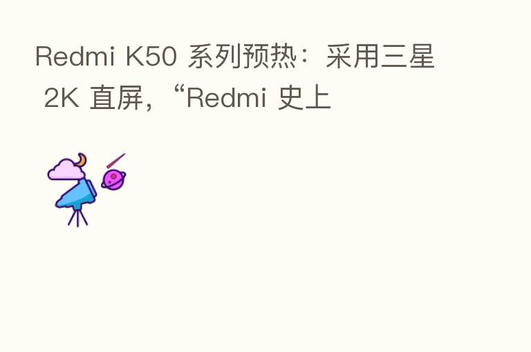 Redmi K50 系列预热:采用三星 2K 直屏,“Redmi 史上