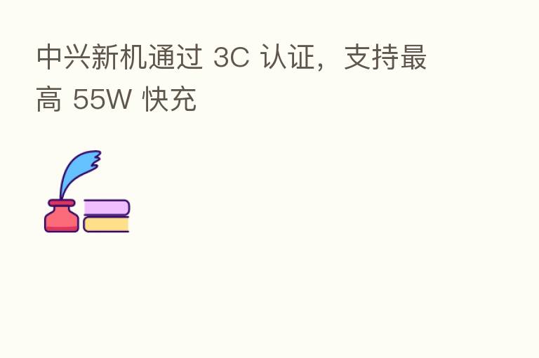 中兴新机通过 3C 认证，支持   高 55W 快充