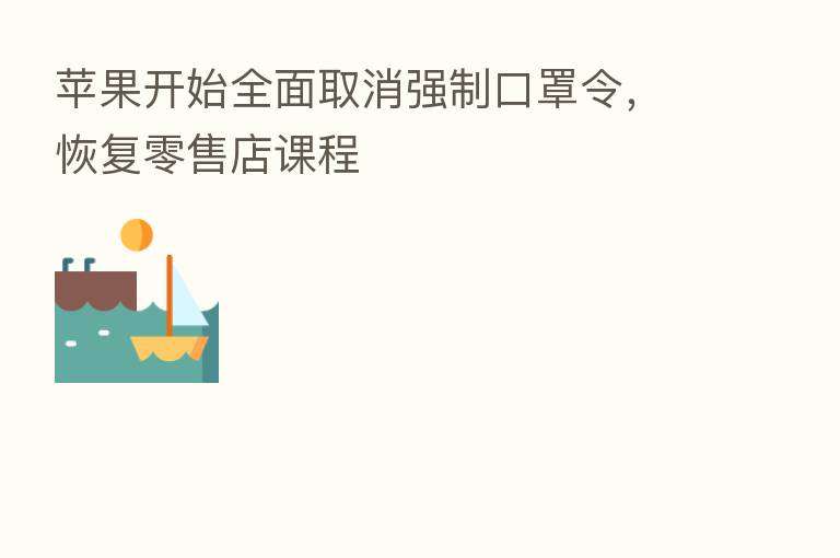 苹果开始全面取消强制口罩令，恢复零售店课程
