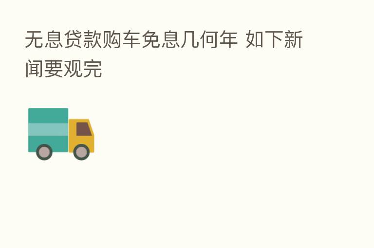 无息贷款购车免息几何年 如下新闻要观完