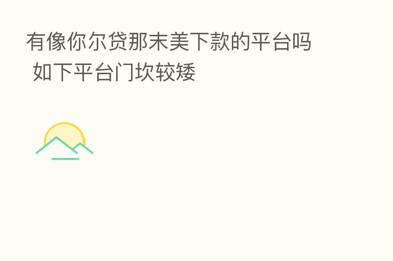 有像你尔贷那末美下款的平台吗 如下平台门坎较矮