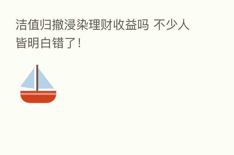洁值归撤浸染理财收益吗 不少人皆明白错了！
