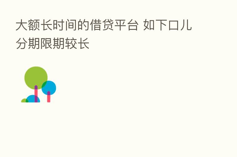 大额长时间的借贷平台 如下口儿分期限期较长