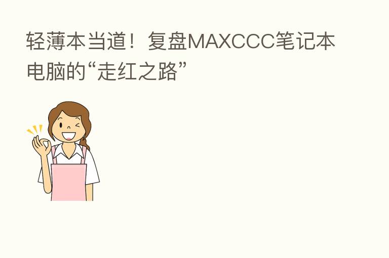 轻薄本当道!复盘MAXCCC笔记本电脑的“走红之路”