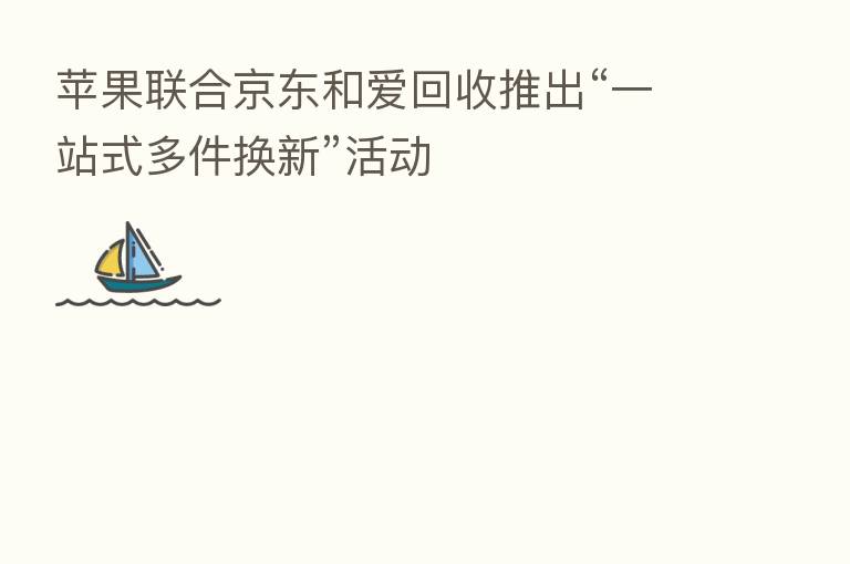 苹果联合京东和爱回收推出“一站式多件换新”活动