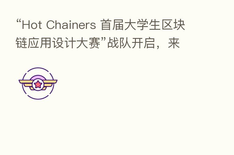 “Hot Chainers 首届大学生区块链应用设计大赛”战队开启,来自全国53所高校学生参加比赛