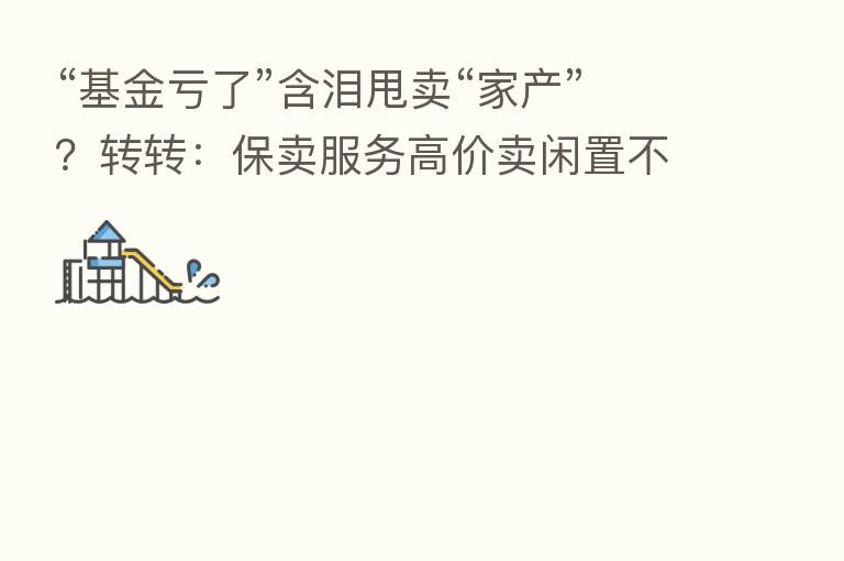 “基金亏了”含泪甩卖“家产”？转转：保卖服务高价卖闲置不亏！
