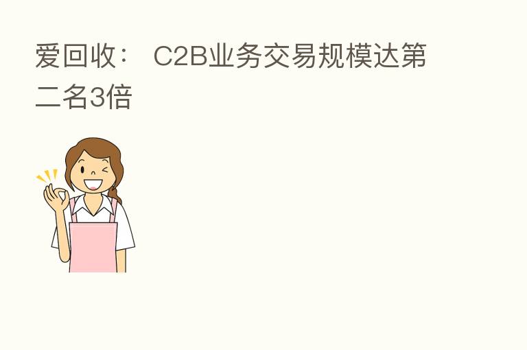 爱回收： C2B业务交易规模达   二名3倍