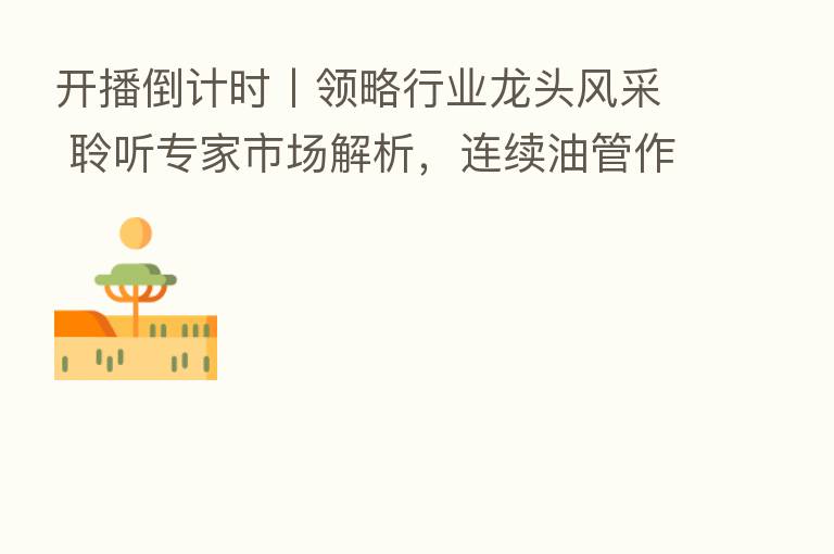 开播倒计时丨领略行业龙头风采 聆听专家市场解析,连续油管作业装备及工具系列专场明日开播!