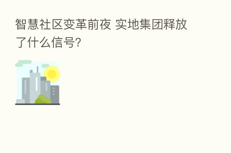 智慧社区变革前夜 实地集团释放了什么信号？