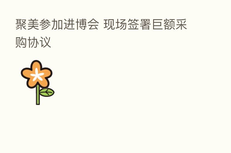 聚美参加进博会 现场签署巨额采购协议