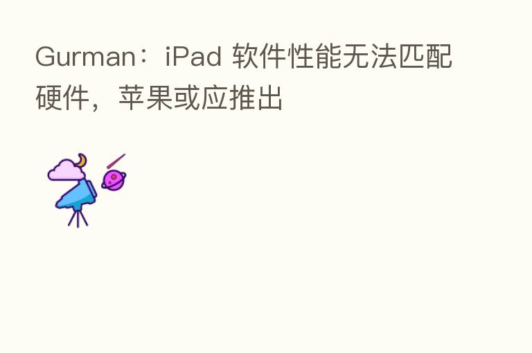 Gurman:iPad 软件性能无法匹配硬件,苹果或应推出