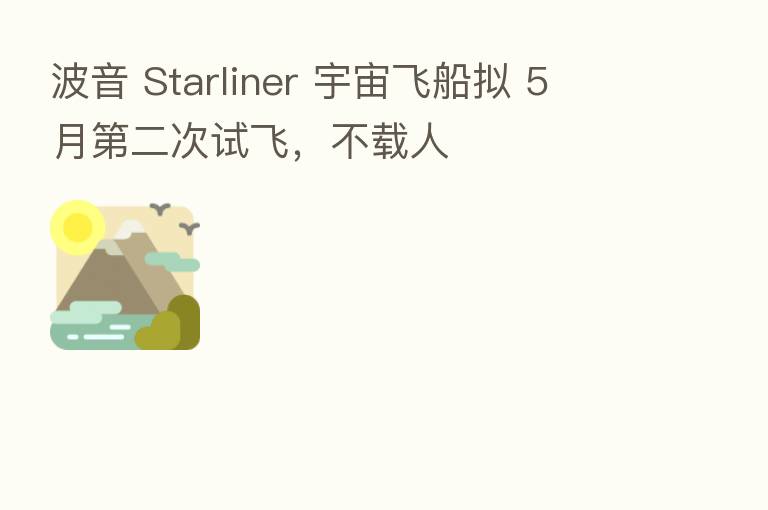 波音 Starliner 宇宙飞船拟 5 月 二次试飞,不载人