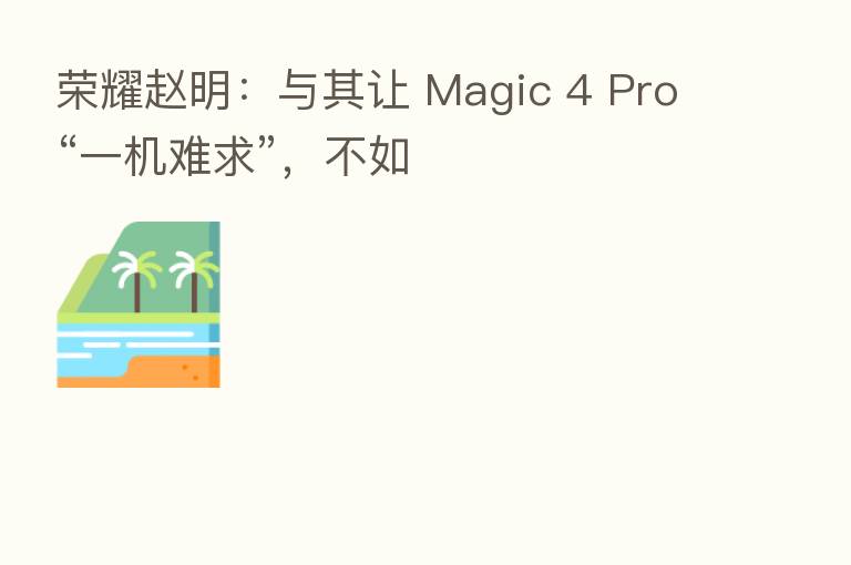       赵明：与其让 Magic 4 Pro“一机难求”，不如