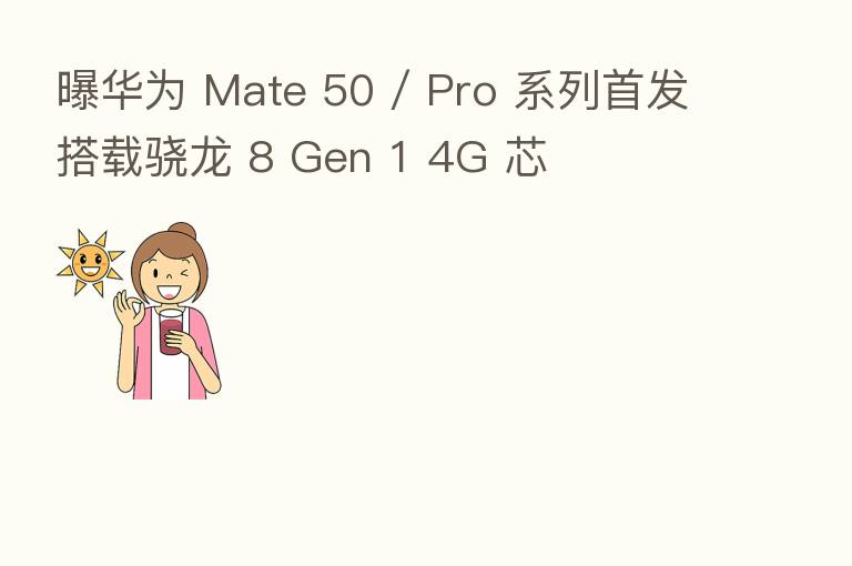 曝华为 Mate 50 / Pro 系列首发搭载骁龙 8 Gen 1 4G 芯