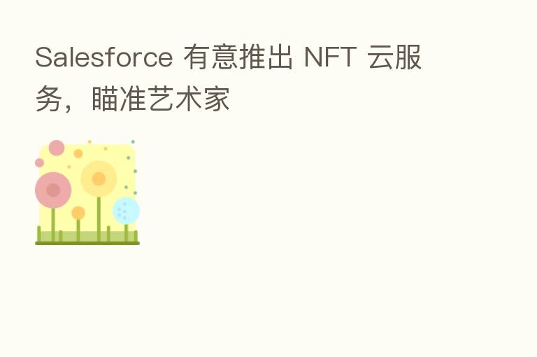 Salesforce 有意推出 NFT 云服务，瞄准艺术家