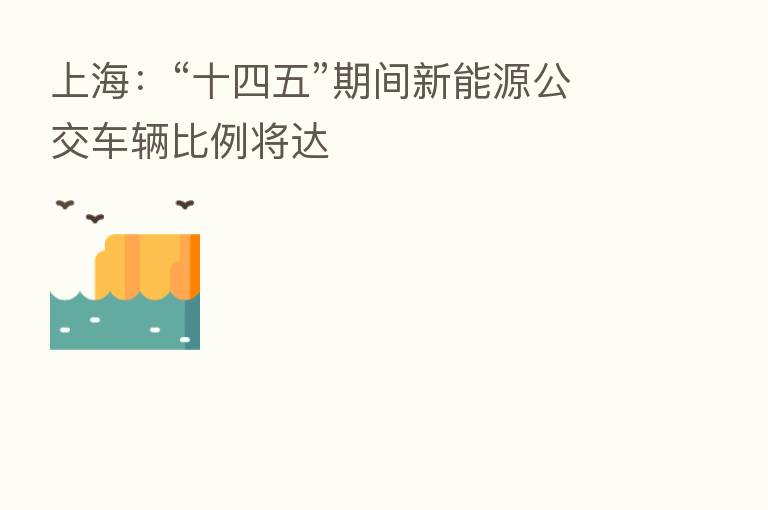 上海:“十四五”期间新能源公交车辆比例将达