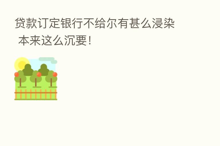 贷款订定银行不给尔有甚么浸染 本来这么沉要！
