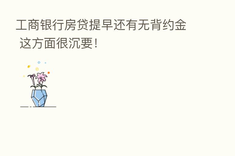 工商银行房贷提早还有无背约金 这方面很沉要!