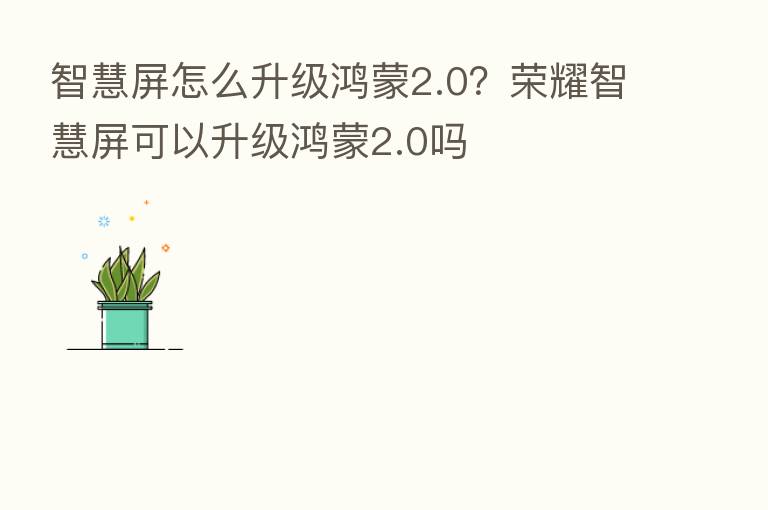 智慧屏怎么升级鸿蒙2.0? 智慧屏可以升级鸿蒙2.0吗
