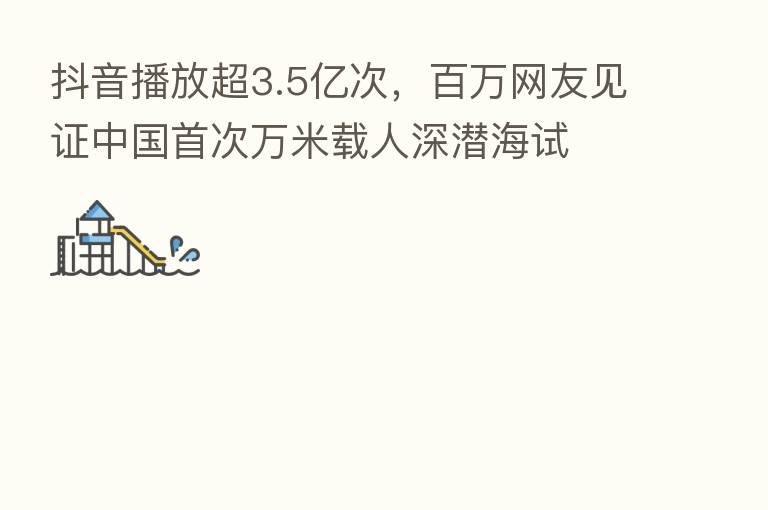 抖音播放超3.5亿次，白万网友见证中国首次万米载人深潜海试