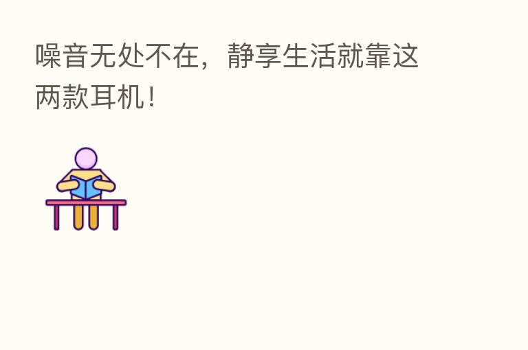 噪音无处不在，静享生活就靠这两款耳机！