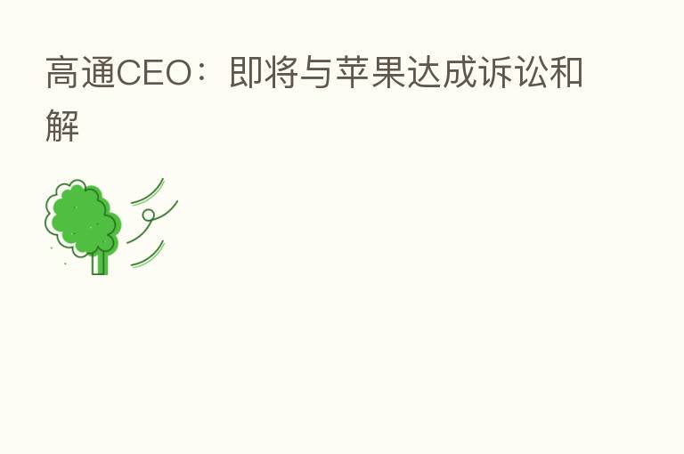 高通CEO:即将与苹果达成诉讼和解