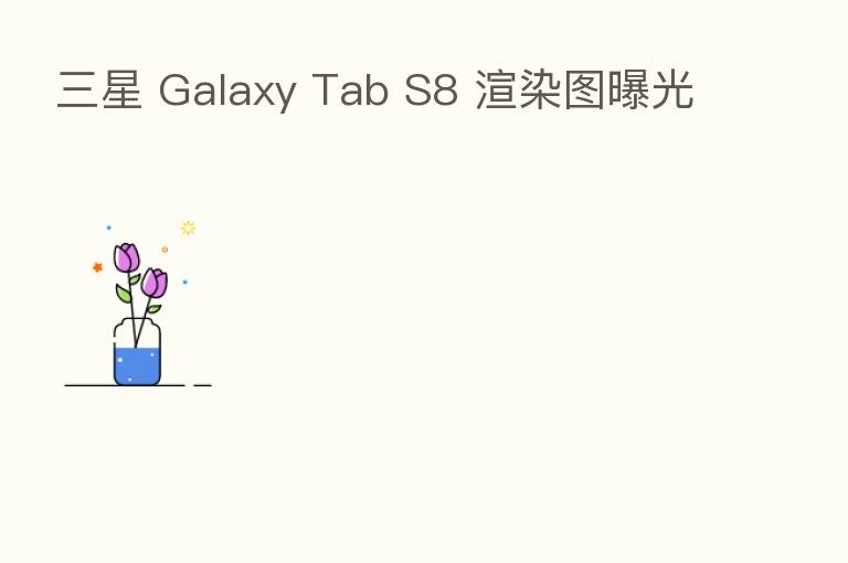 三星 Galaxy Tab S8 渲染图曝光