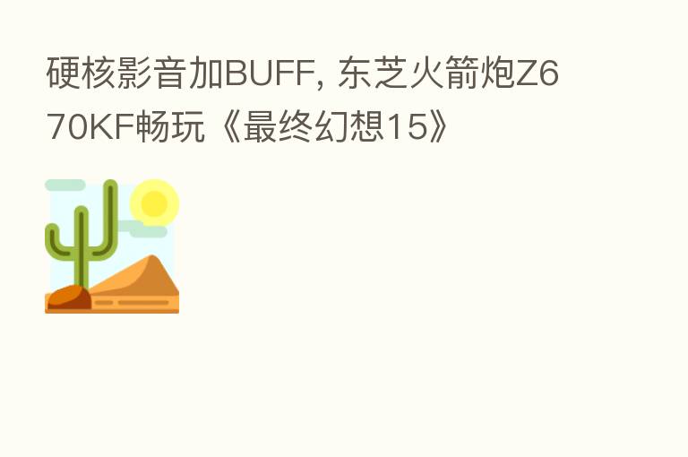 硬核影音加BUFF, 东芝火箭炮Z670KF畅玩《   终幻想15》