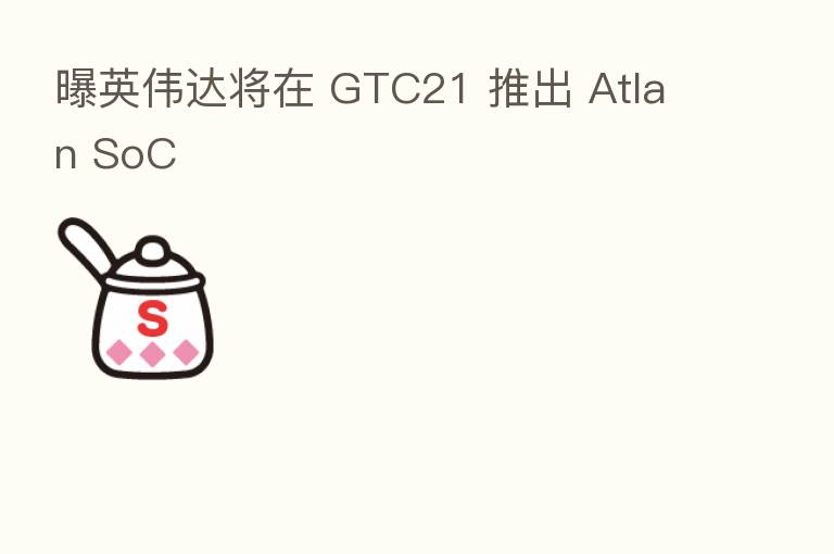 曝英伟达将在 GTC21 推出 Atlan SoC