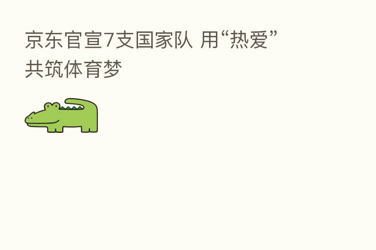 京东官宣7支国家队 用“热爱”共筑体育梦