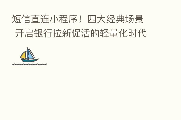 短信直连小程序！四大经典场景 开启银行拉新促活的轻量化时代