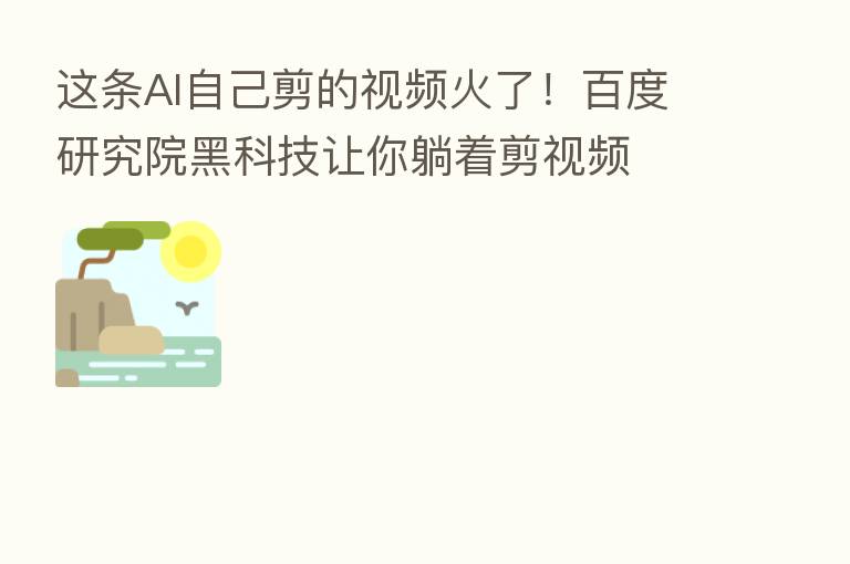 这条AI自己剪的视频火了!百度研究院黑科技让你躺着剪视频