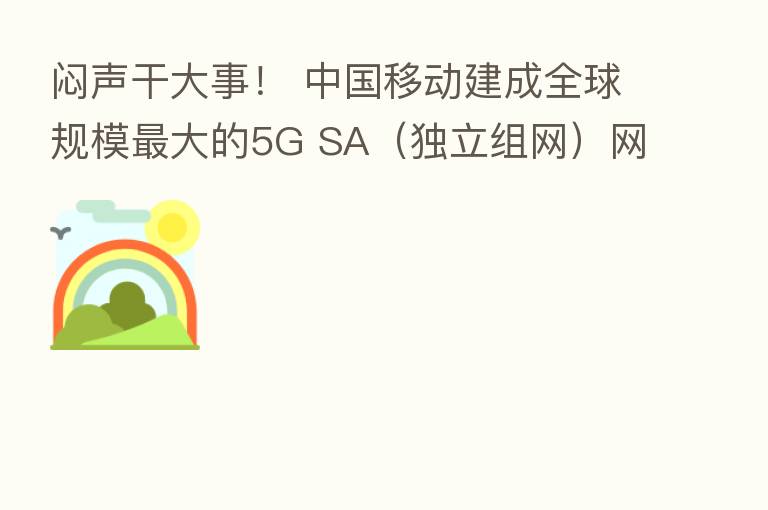 闷声干大事! 中国移动建成全球规模 大的5G SA(独立组网)网络