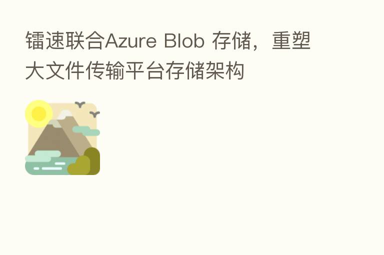 镭速联合Azure Blob 存储,重塑大文件传输平台存储架构
