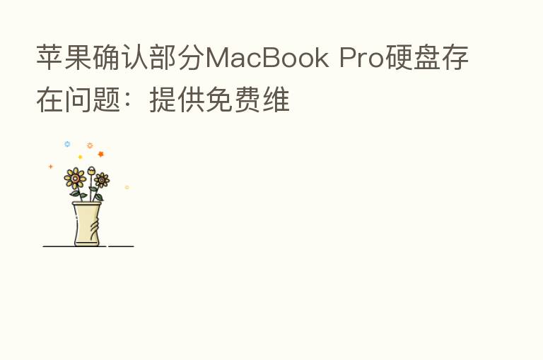 苹果确认部分MacBook Pro硬盘存在问题:提供免费维