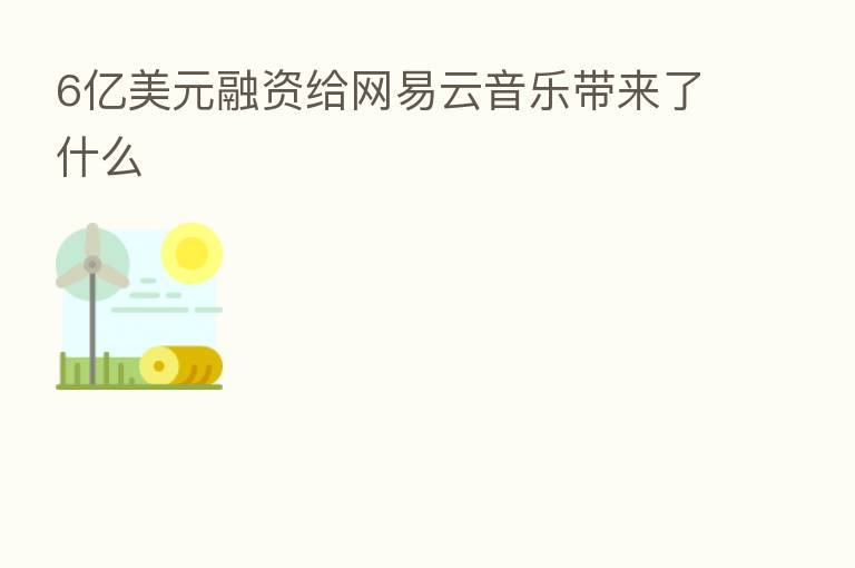 6亿美元融资给网易云音乐带来了什么