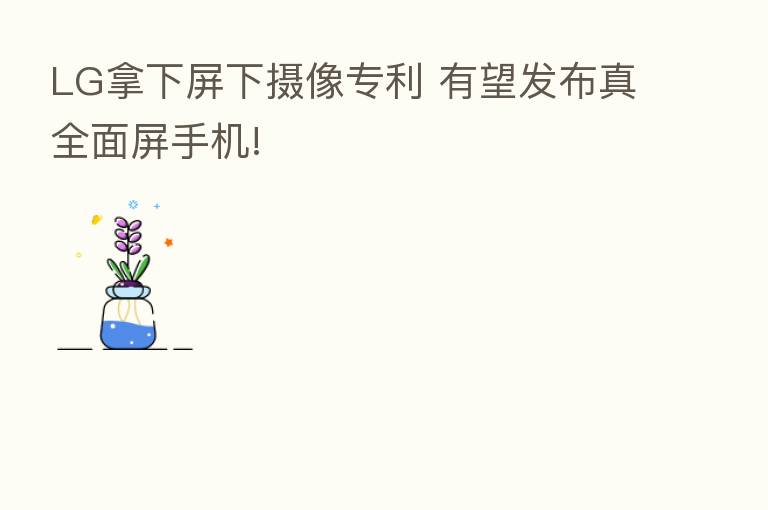 LG拿下屏下摄像专利 有望发布真全面屏手机!