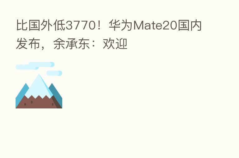 比国外低3770！华为Mate20国内发布，余承东：欢迎