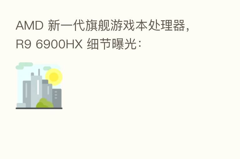 AMD 新一代旗舰游戏本处理器，R9 6900HX 细节曝光：