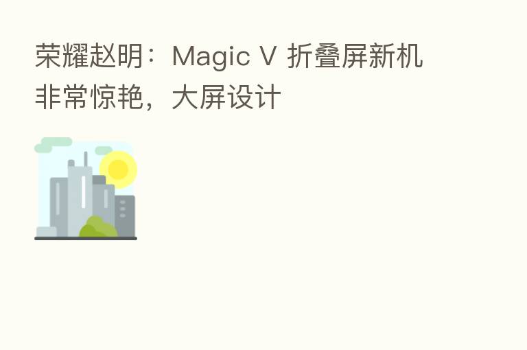       赵明：Magic V 折叠屏新机非常惊艳，大屏设计