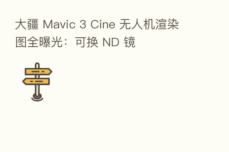 大疆 Mavic 3 Cine 无人机渲染图全曝光:可换 ND 镜